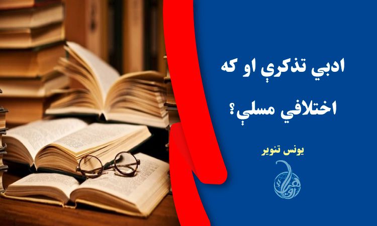 ادبي تذکرې او که اختلافي مسلې؟ 